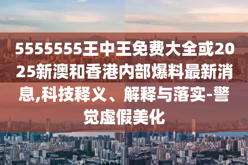 5555555王中王免费大全或2025新澳和香港内部爆料最新消息,科技释义、解释与落实-警觉虚假美化