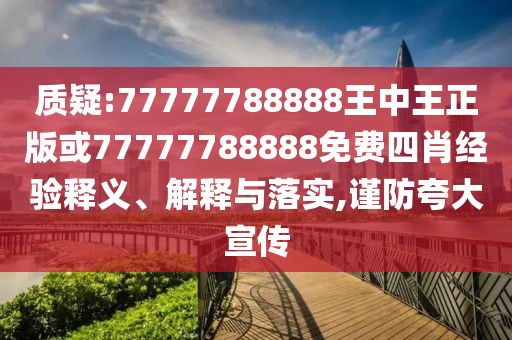 质疑:77777788888王中王正版或77777788888免费四肖经验释义、解释与落实,谨防夸大宣传