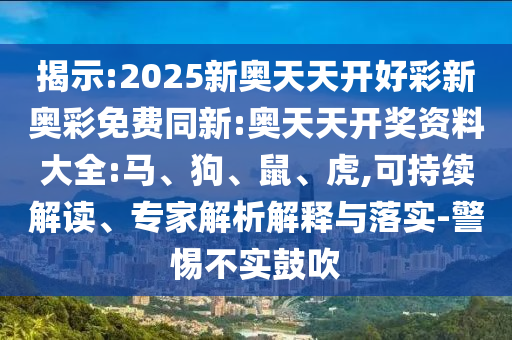 揭示:2025新奥天天开好彩新奥彩免费同新:奥天天开奖资料大全:马、狗、鼠、虎,可持续解读、专家解析解释与落实-警惕不实鼓吹